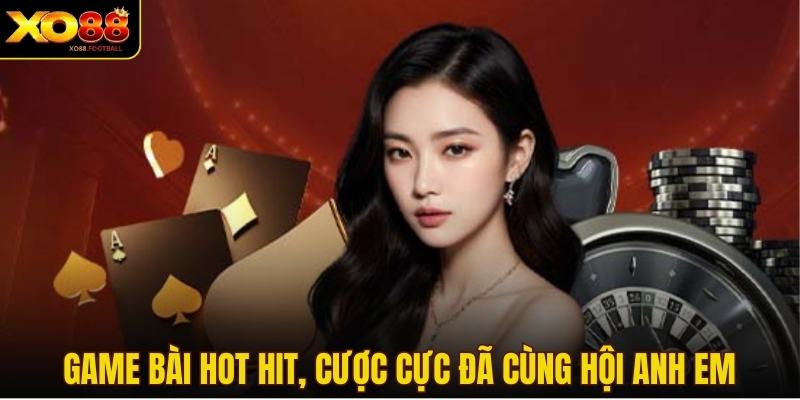 Game bài hot hit, cược cực đã cùng hội anh em