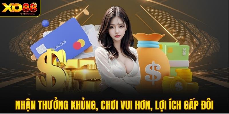 Nhận thưởng khủng, chơi vui hơn, lợi ích gấp đôi